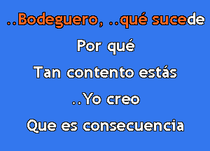 ..Bodeguero, ..qu93 sucede

Por que't
Tan contento estas
..Yo creo

Que es consecuencia