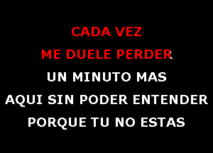 CADA VEZ
ME DUELE PERDER
UN MINUTO MAS
AQUI SIN PODER ENTENDER
PORQUE TU NO ESTAS