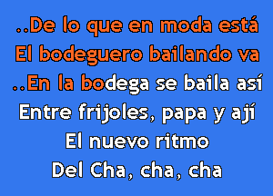 ..De lo que en moda estgl
El bodeguero bailando va
..En la bodega se baila asi
Entre frijoles, papa y aji
El nuevo ritmo
DelCha,cha,cha