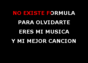 N0 EXISTE FORMULA
PARA OLVI DARTE
ERES MI MUSICA

Y MI MEJOR CANCION