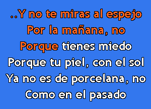 ..Y no te miras al espejo
Por la manana, no
Porque tienes miedo
Porque tu piel, con el sol
Ya no es de porcelana, no
Como en el pasado