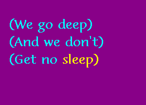 (We go deep)
(And we don't)

(Get no sleep)