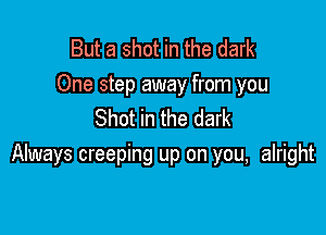 But a shot in the dark
One step away from you

Shot in the dark
Always creeping up on you, alright