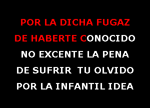 POR LA DICHA FUGAZ
DE HABERTE CONOCIDO
N0 EXCENTE LA PENA
DE SUFRIR TU OLVIDO
POR LA INFANTIL IDEA