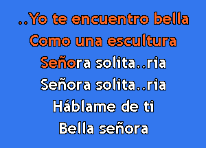 ..Yo te encuentro bella
Como una escultura
Sefmora solita..ria

Seriora solita..ria
Hablame de ti
Bella seriora