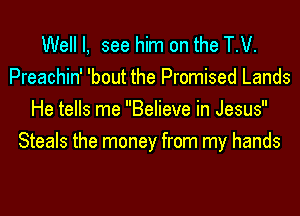 Well I, see him on the T.V.
Preachin' 'bout the Promised Lands
He tells me Believe in Jesus
Steals the money from my hands