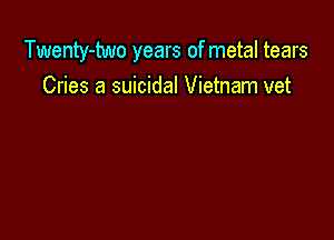 Twenty-two years of metal tears

Cries a suicidal Vietnam vet