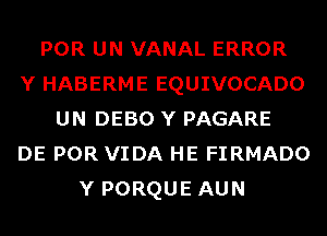 POR UN VANAL ERROR
Y HABERME EQUIVOCADO
UN DEBO Y PAGARE
DE POR VIDA HE FIRMADO
Y PORQUE AUN