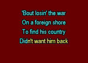 'Bout losin' the war
On a foreign shore

To find his country
Didn't want him back