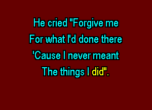 He cried Forgive me

For what I'd done there

'Cause I never meant
The things I did.