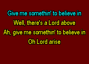 Give me somethin' to believe in
Well, there's a Lord above

Ah, give me somethin' to believe in
Oh Lord arise