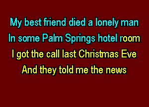 My best friend died a lonely man
In some Palm Springs hotel room

I got the call last Christmas Eve
And they told me the news