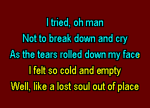 I tried, oh man
Not to break down and cry

As the tears rolled down my face
I felt so cold and empty
Well, like a lost soul out of place