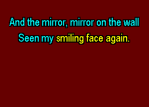 And the mirror, mirror on the wall

Seen my smiling face again.