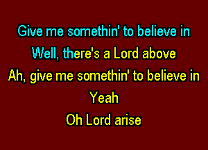 Give me somethin' to believe in
Well, there's a Lord above

Ah, give me somethin' to believe in

Yeah
Oh Lord arise