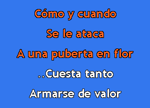 Cbmo y cuando

Se le ataca
A una puberta en flor
..Cuesta tanto

Armarse de valor