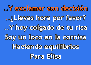 ..Y exclamar con decisic'm
..ngevas hora por favor?
..Y hoy colgado de tu risa
Soy un loco en la cornisa
Hacienda equilibrios
Para Elisa