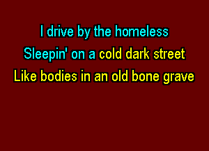 I drive by the homeless
Sleepin' on a cold dark street

Like bodies in an old bone grave