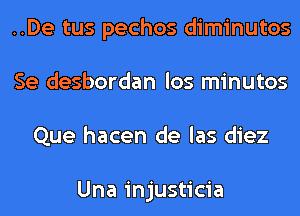 ..De tus pechos diminutos
Se desbordan los minutos
Que hacen de las diez

Una injusticia