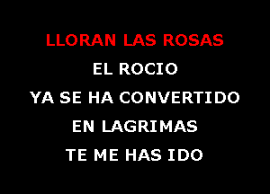 LLORAN LAS ROSAS
EL ROCIO

YA SE HA CONVERTI D0
EN LAGRIMAS
TE ME HAS IDO