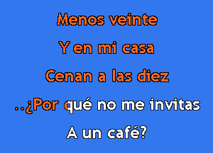 Menos veinte
Y en mi casa

Cenan a las diez

..gPor que' no me invitas

A un cafe?