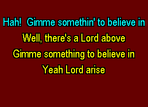 Hah! Gimme somethin' to believe in
Well, there's a Lord above

Gimme something to believe in
Yeah Lord arise