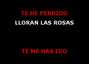 TE HE PERDIDO
LLORAN LAS ROSAS

TE ME HAS IDO