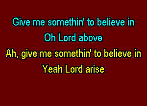 Give me somethin' to believe in
Oh Lord above

Ah, give me somethin' to believe in
Yeah Lord arise