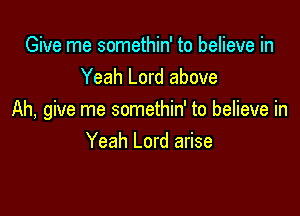 Give me somethin' to believe in
Yeah Lord above

Ah, give me somethin' to believe in
Yeah Lord arise