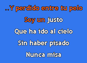 ..Y perdido entre tu pelo
Soy un justo

Que ha ido al cielo

Sin haber pisado

Nunca misa