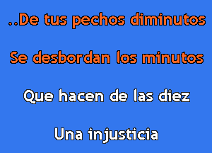 ..De tus pechos diminutos
Se desbordan los minutos
Que hacen de las diez

Una injusticia