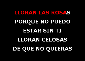 LLORAN LAS ROSAS
PORQUE NO PUEDO
ESTAR SIN TI
LLORAN CELOSAS

DE QUE NO QUIERAS l