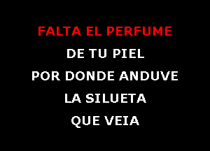 FALTA EL PERFUME
DE TU PIEL

POR DONDE ANDUVE
LA SILUETA
QUE VEIA