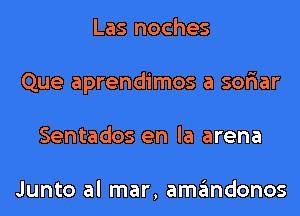 Las noches
Que aprendimos a sor'iar
Sentados en la arena

Junto al mar, amandonos