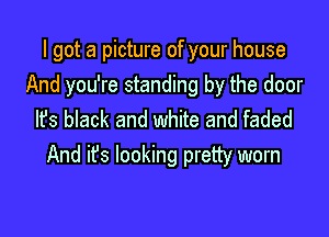 I got a picture of your house
And you're standing by the door

It's black and white and faded
And ifs looking pretty worn