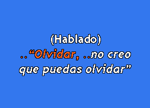 (Hablado)

..O!vidar, ..no creo
que puedas olvidar