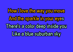 How I love the way you move
And the sparkle in your eyes

There's a color deep inside you
Like a blue suburban sky