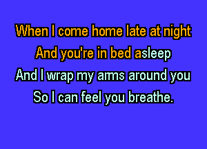 When I come home late at night
And you're in bed asleep

And I wrap my arms around you
So I can feel you breathe.