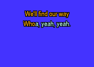 We'll find our way
Whoa, yeah, yeah.