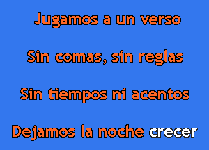 Jugamos a un verso
Sin comas, sin reglas
Sin tiempos ni acentos

Dejamos la noche crecer