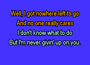 Well, I got nowhere left to go
And no one really cares
I don't know what to do

But I'm never givin' up on you.