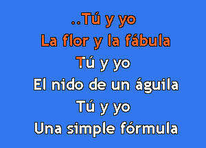 ..TL'I y yo
La flor y la faiibula
Tu y yo

El nido de un yguila
Tu y yo
Una simple f6rmula