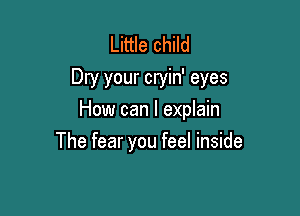 Little child
Dry your cryin' eyes

How can I explain

The fear you feel inside