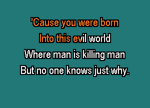 'Cause you were born
Into this evil world
Where man is killing man

But no one knows just why.