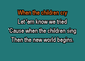 When the children cry
Let 'em know we tried

'Cause when the children sing
Then the new world begins.