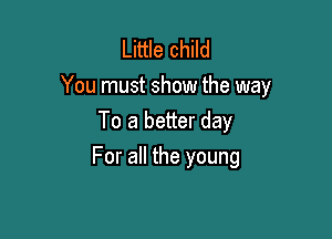 Little child
You must show the way

To a better day
For all the young