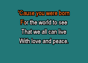 'Cause you were born
For the world to see
That we all can live

With love and peace.
