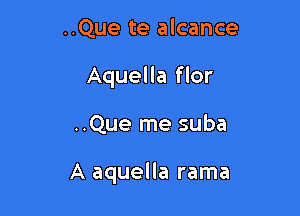 ..Que te alcance
Aquella flor

..Que me suba

A aquella rama