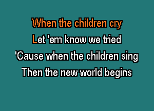 When the children cry
Let 'em know we tried

'Cause when the children sing
Then the new world begins