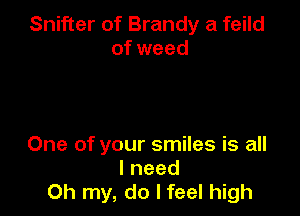 Snifter of Brandy a feild
of weed

One of your smiles is all
Ineed
Oh my, do I feel high